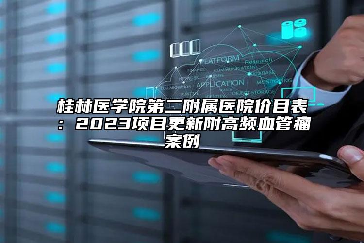 桂林医学院第二附属医院价目表：2023项目更新附高频血管瘤案例