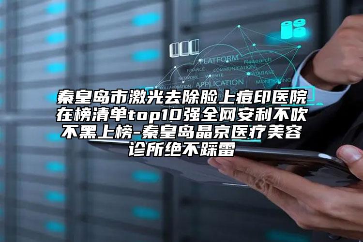 秦皇岛市激光去除脸上痘印医院在榜清单top10强全网安利不吹不黑上榜-秦皇岛晶京医疗美容诊所绝不踩雷