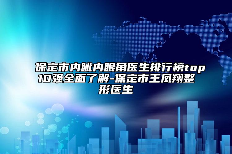 保定市内眦内眼角医生排行榜top10强全面了解-保定市王凤翔整形医生