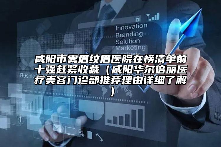 咸阳市雾眉纹眉医院在榜清单前十强赶紧收藏（咸阳华尔倍丽医疗美容门诊部推荐理由详细了解）