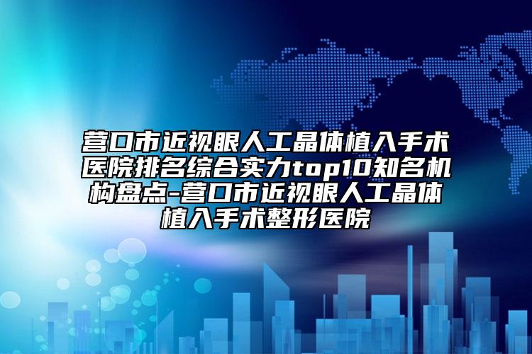 营口市近视眼人工晶体植入手术医院排名综合实力top10知名机构盘点-营口市近视眼人工晶体植入手术整形医院
