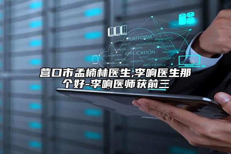 营口市孟楠林医生,李响医生那个好-李响医师获前三
