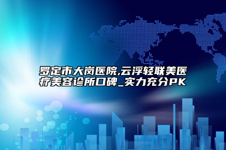 罗定市大岗医院,云浮轻联美医疗美容诊所口碑_实力充分PK