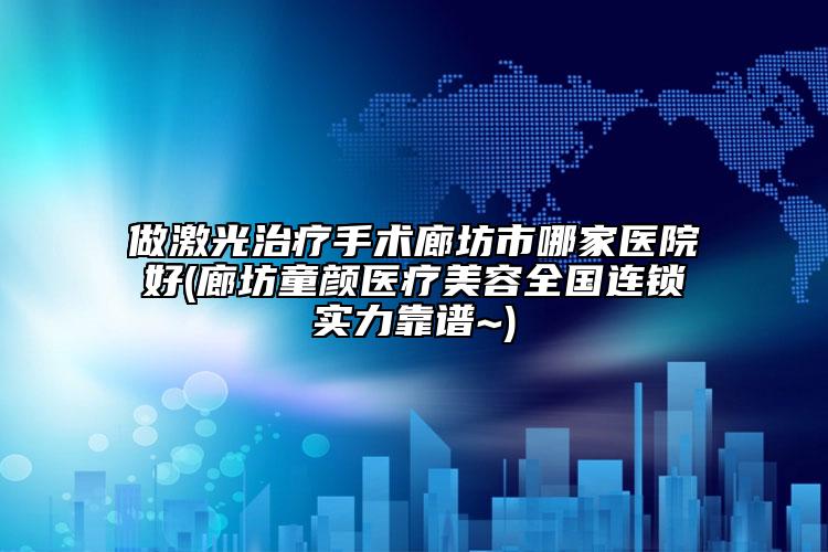 做激光治疗手术廊坊市哪家医院好(廊坊童颜医疗美容全国连锁实力靠谱~)