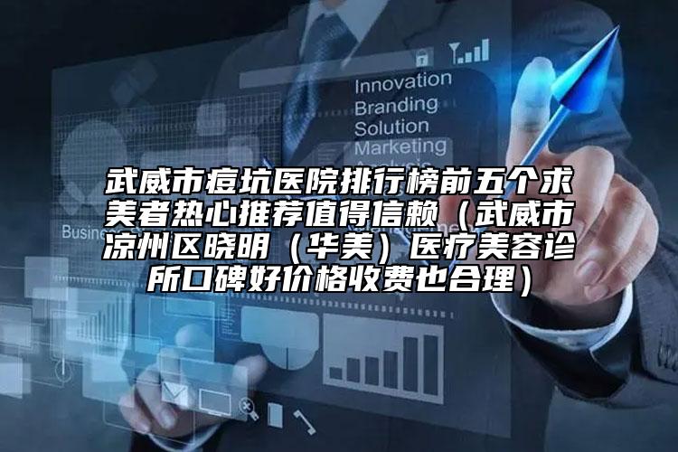 武威市痘坑医院排行榜前五个求美者热心推荐值得信赖（武威市凉州区晓明（华美）医疗美容诊所口碑好价格收费也合理）