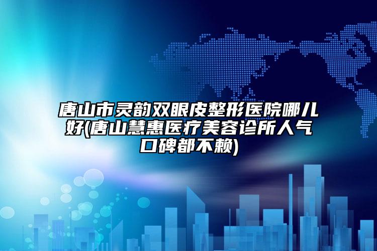 唐山市灵韵双眼皮整形医院哪儿好(唐山慧惠医疗美容诊所人气口碑都不赖)