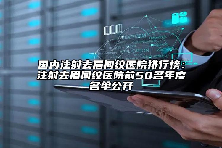 国内注射去眉间纹医院排行榜：注射去眉间纹医院前50名年度名单公开