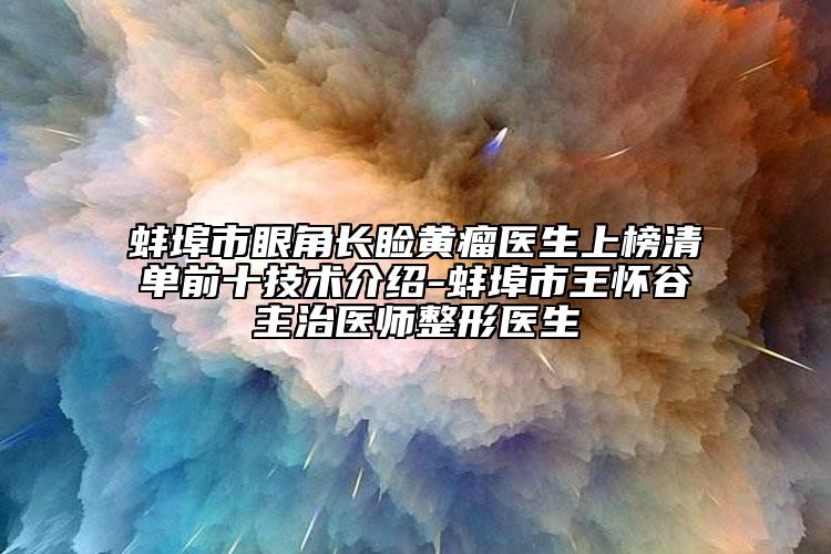 蚌埠市眼角长睑黄瘤医生上榜清单前十技术介绍-蚌埠市王怀谷主治医师整形医生