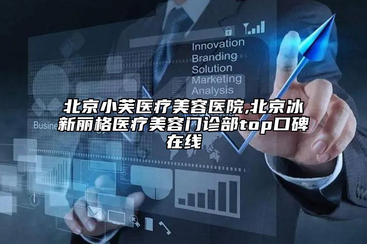 北京小芙医疗美容医院,北京冰新丽格医疗美容门诊部top口碑在线