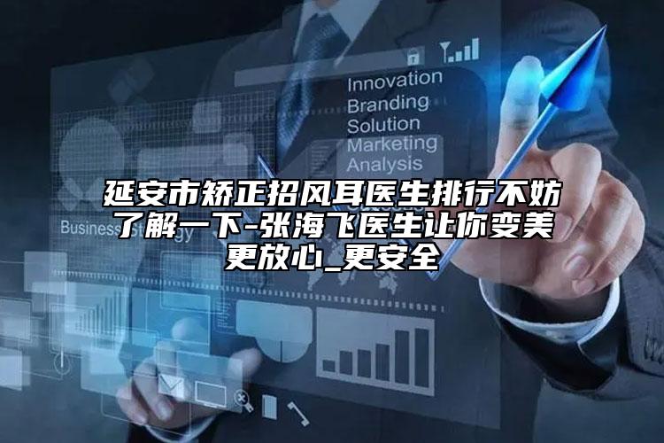 延安市矫正招风耳医生排行不妨了解一下-张海飞医生让你变美更放心_更安全