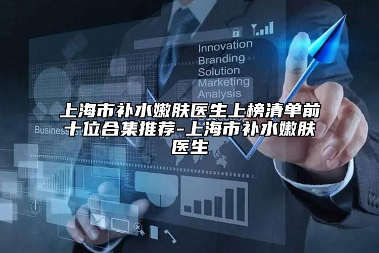 上海市补水嫩肤医生上榜清单前十位合集推荐-上海市补水嫩肤医生
