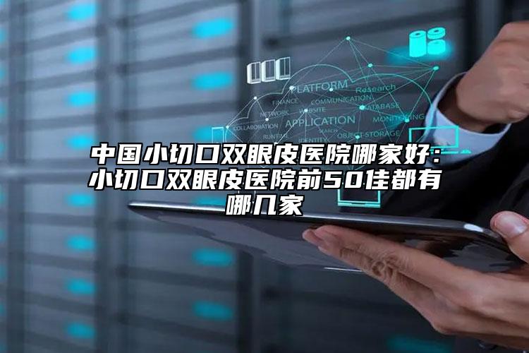 中国小切口双眼皮医院哪家好：小切口双眼皮医院前50佳都有哪几家