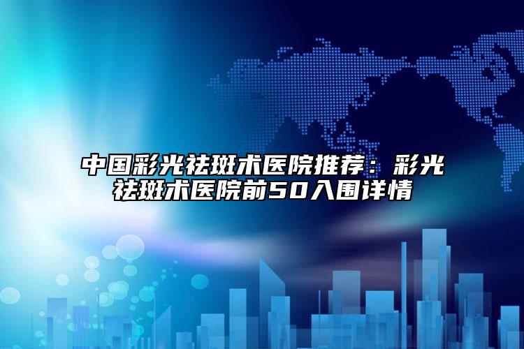 中国彩光祛斑术医院推荐：彩光祛斑术医院前50入围详情