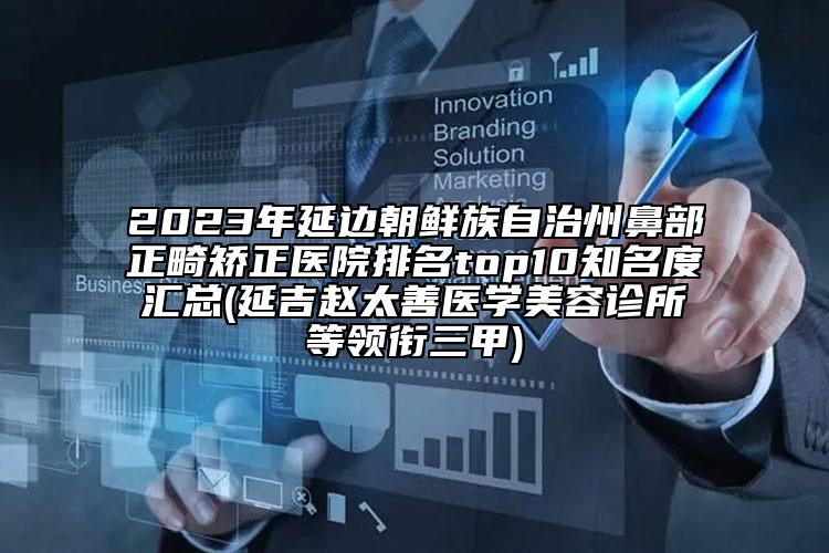 2023年延边朝鲜族自治州鼻部正畸矫正医院排名top10知名度汇总(延吉赵太善医学美容诊所等领衔三甲)