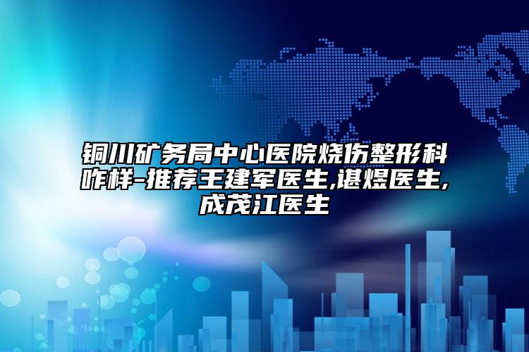 铜川矿务局中心医院烧伤整形科咋样-推荐王建军医生,谌煜医生,成茂江医生