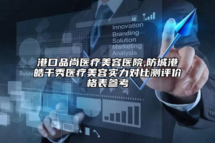 港口品尚医疗美容医院,防城港皓千秀医疗美容实力对比测评价格表参考