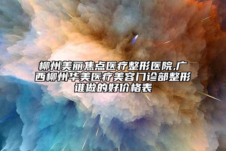 柳州美丽焦点医疗整形医院,广西柳州华美医疗美容门诊部整形谁做的好价格表