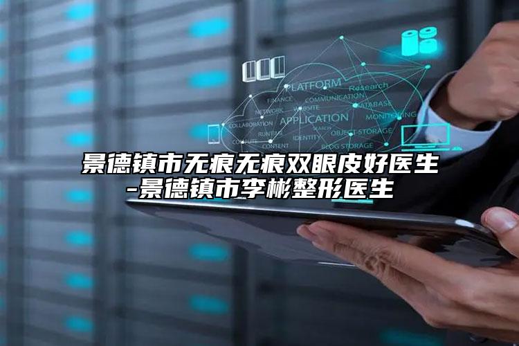 景德镇市无痕无痕双眼皮好医生-景德镇市李彬整形医生