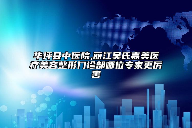 华坪县中医院,丽江吴氏嘉美医疗美容整形门诊部哪位专家更厉害