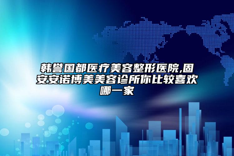 韩誉国都医疗美容整形医院,固安安诺博美美容诊所你比较喜欢哪一家