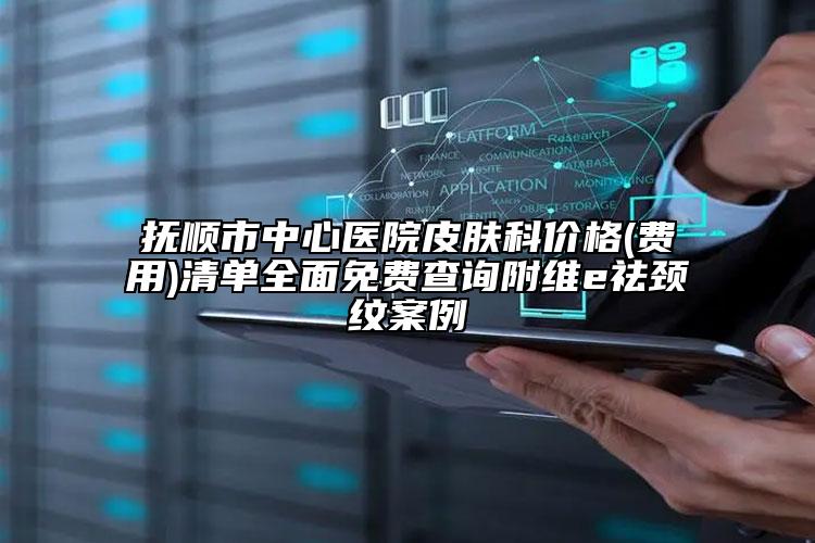 抚顺市中心医院皮肤科价格(费用)清单全面免费查询附维e祛颈纹案例
