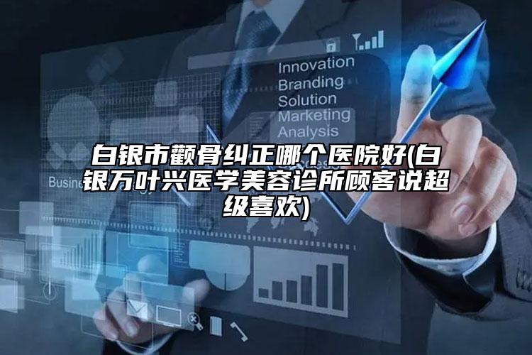 白银市颧骨纠正哪个医院好(白银万叶兴医学美容诊所顾客说超级喜欢)