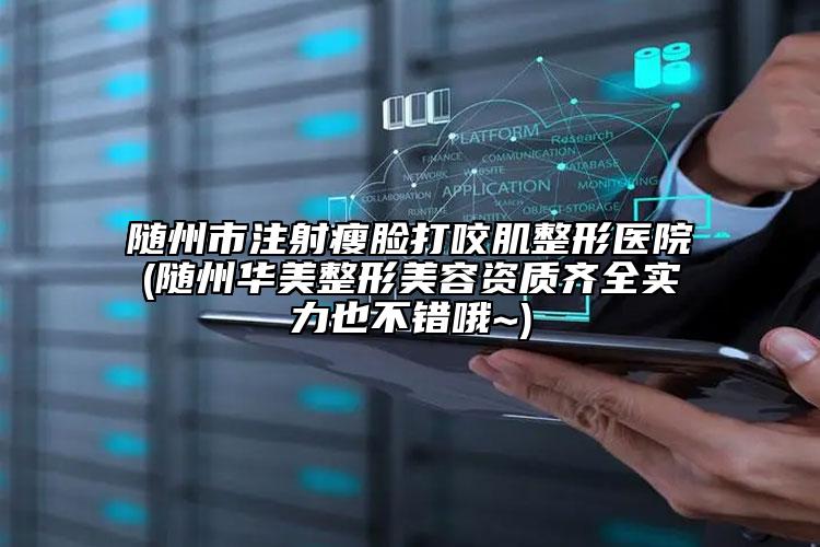 随州市注射瘦脸打咬肌整形医院(随州华美整形美容资质齐全实力也不错哦~)