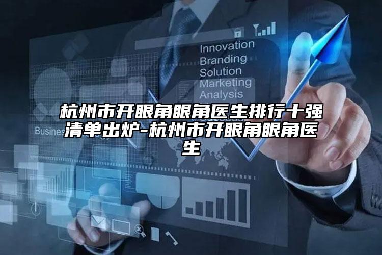 杭州市开眼角眼角医生排行十强清单出炉-杭州市开眼角眼角医生