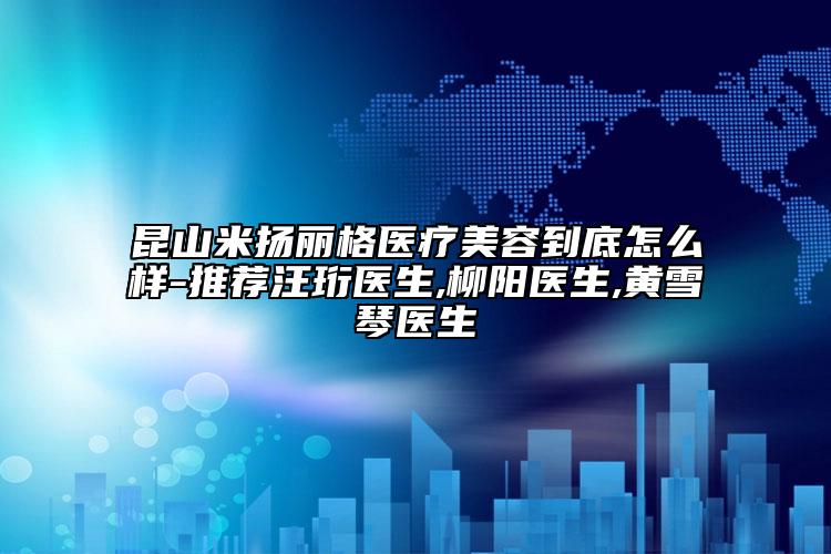 昆山米扬丽格医疗美容到底怎么样-推荐汪珩医生,柳阳医生,黄雪琴医生