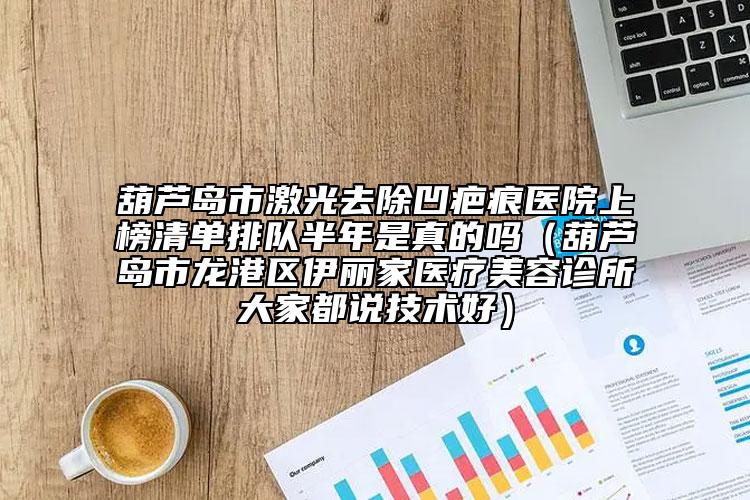 葫芦岛市激光去除凹疤痕医院上榜清单排队半年是真的吗（葫芦岛市龙港区伊丽家医疗美容诊所大家都说技术好）