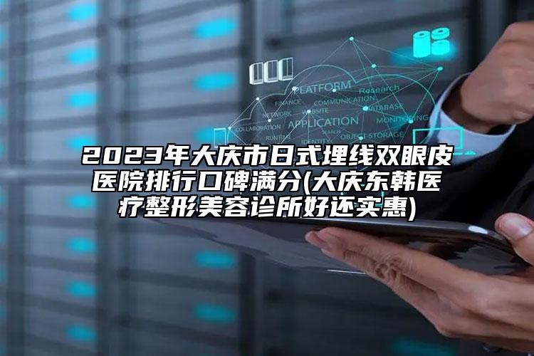 2023年大庆市日式埋线双眼皮医院排行口碑满分(大庆东韩医疗整形美容诊所好还实惠)