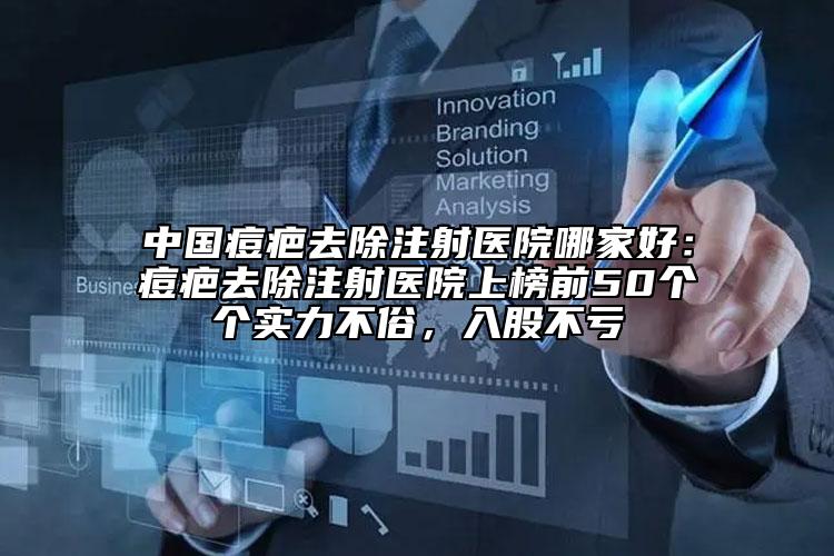 中国痘疤去除注射医院哪家好：痘疤去除注射医院上榜前50个个实力不俗，入股不亏
