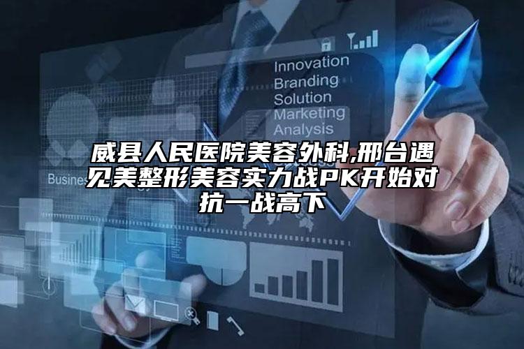 威县人民医院美容外科,邢台遇见美整形美容实力战PK开始对抗一战高下