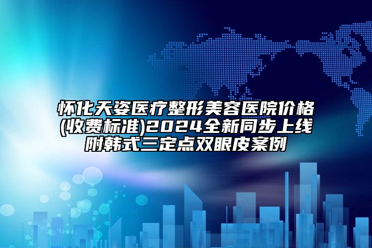 怀化天姿医疗整形美容医院价格(收费标准)2024全新同步上线附韩式三定点双眼皮案例