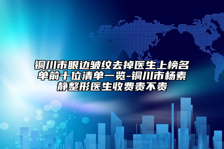 铜川市眼边皱纹去掉医生上榜名单前十位清单一览-铜川市杨素静整形医生收费贵不贵