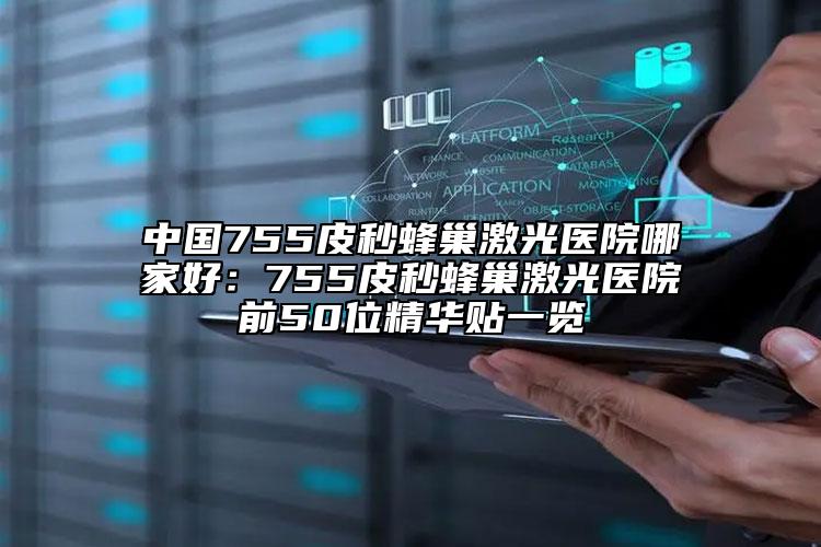 中国755皮秒蜂巢激光医院哪家好：755皮秒蜂巢激光医院前50位精华贴一览
