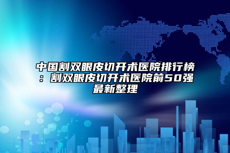 中国割双眼皮切开术医院排行榜：割双眼皮切开术医院前50强最新整理