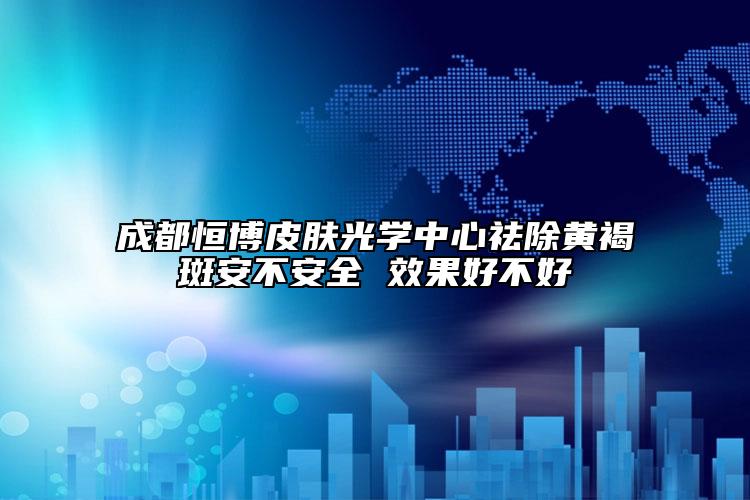 成都恒博皮肤光学中心祛除黄褐斑安不安全 效果好不好