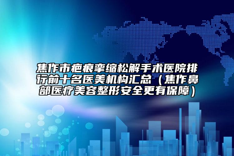 焦作市疤痕挛缩松解手术医院排行前十名医美机构汇总（焦作鼻部医疗美容整形安全更有保障）