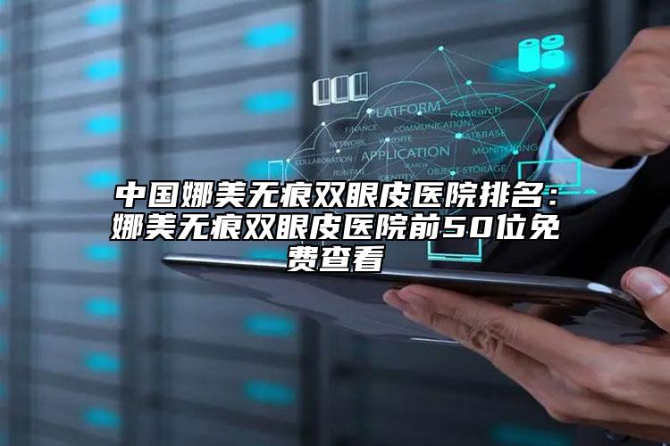 中国娜美无痕双眼皮医院排名：娜美无痕双眼皮医院前50位免费查看