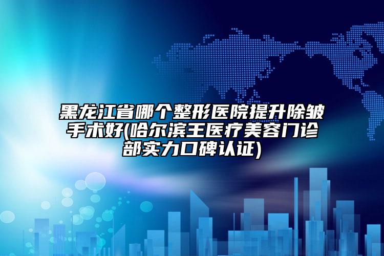 黑龙江省哪个整形医院提升除皱手术好(哈尔滨王医疗美容门诊部实力口碑认证)