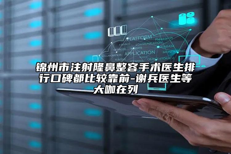 锦州市注射隆鼻整容手术医生排行口碑都比较靠前-谢兵医生等大咖在列