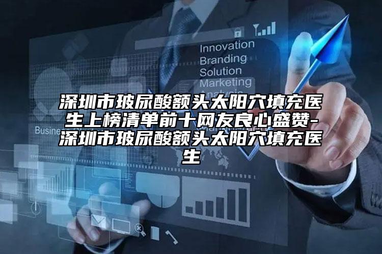 深圳市玻尿酸额头太阳穴填充医生上榜清单前十网友良心盛赞-深圳市玻尿酸额头太阳穴填充医生