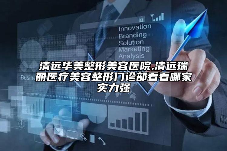 清远华美整形美容医院,清远瑞丽医疗美容整形门诊部看看哪家实力强