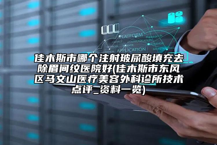 佳木斯市哪个注射玻尿酸填充去除眉间纹医院好(佳木斯市东风区马文山医疗美容外科诊所技术点评_资料一览)