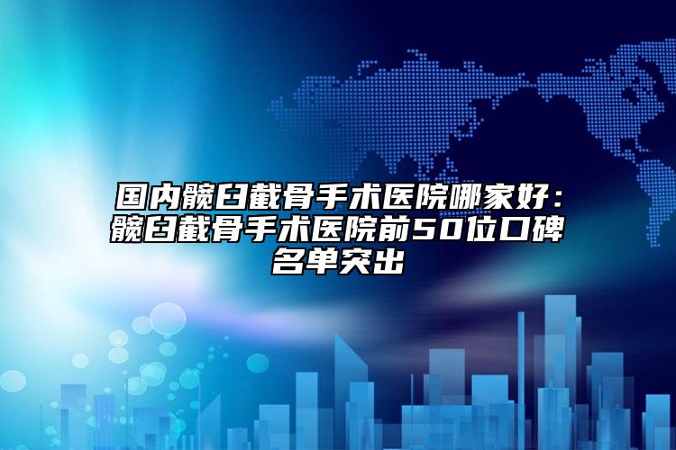 国内髋臼截骨手术医院哪家好：髋臼截骨手术医院前50位口碑名单突出