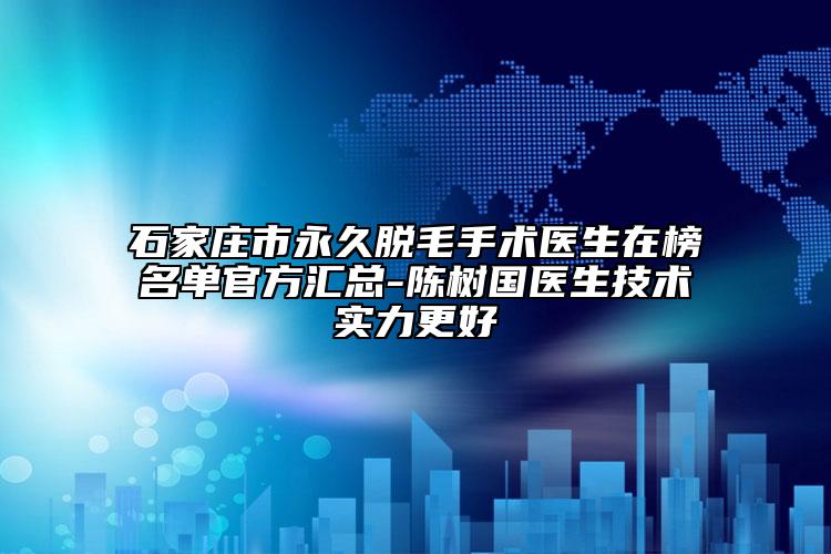 石家庄市永久脱毛手术医生在榜名单官方汇总-陈树国医生技术实力更好