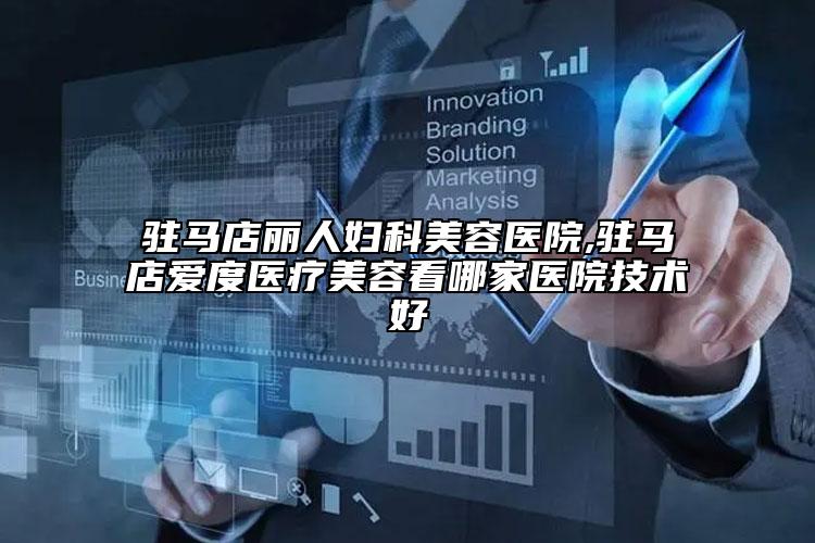 驻马店丽人妇科美容医院,驻马店爱度医疗美容看哪家医院技术好