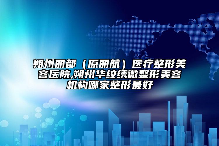 朔州丽都（原丽航）医疗整形美容医院,朔州华纹绣微整形美容机构哪家整形最好