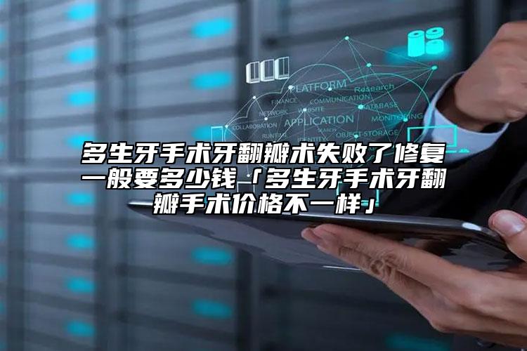 多生牙手术牙翻瓣术失败了修复一般要多少钱「多生牙手术牙翻瓣手术价格不一样」